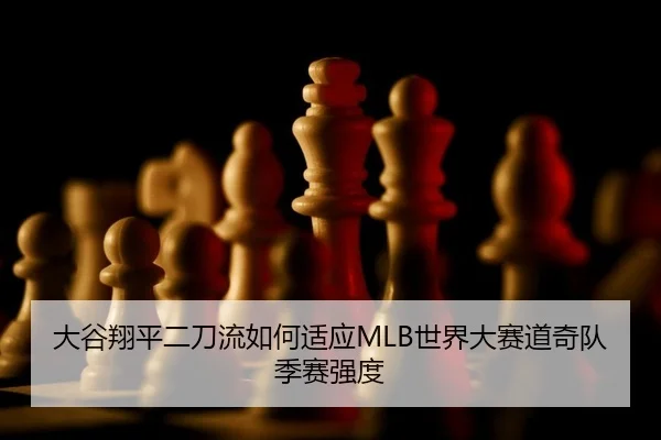大谷翔平二刀流如何适应MLB世界大赛道奇队季赛强度